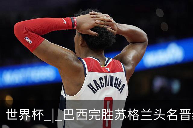 世界杯 | 巴西完胜苏格兰头名晋级 内马尔首秀
