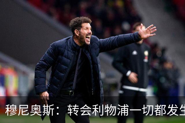 穆尼奥斯：转会利物浦一切都发生得太快，但你不能让这种机会溜走
