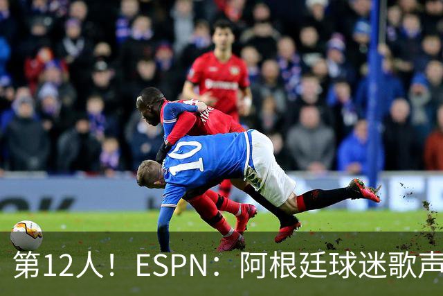 第12人！ESPN：阿根廷球迷歌声从未中断 唱着"想看到第4颗星闪耀"