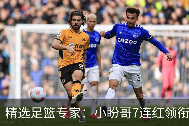精选足篮专家：小盼哥7连红领衔解读周日足彩！