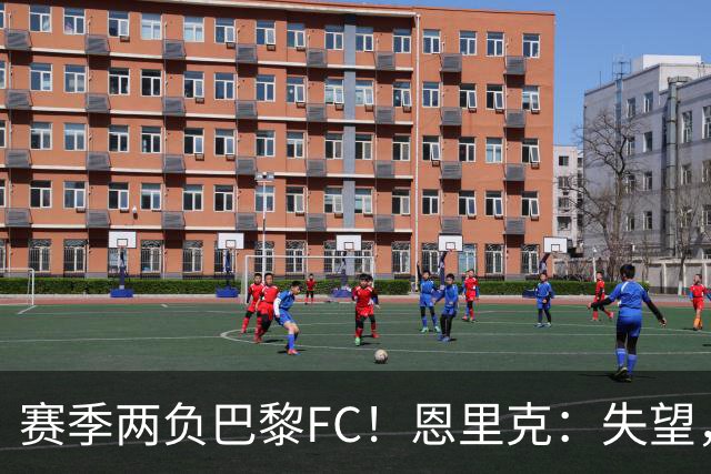 赛季两负巴黎FC！恩里克：失望，欧冠决赛还有十几天状态却这么差