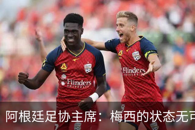 阿根廷足协主席：梅西的状态无可挑剔，真希望他能陪伴我们更久