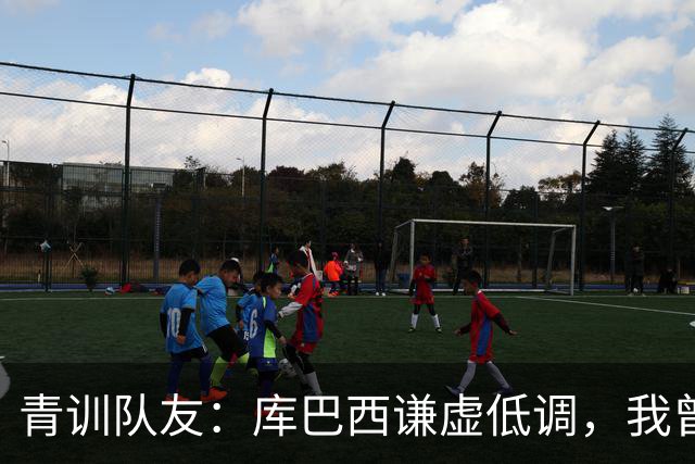 青训队友：库巴西谦虚低调，我曾因丢球哭泣他直接一条龙帮我报仇